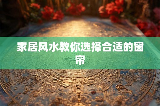 家居风水教你选择合适的窗帘