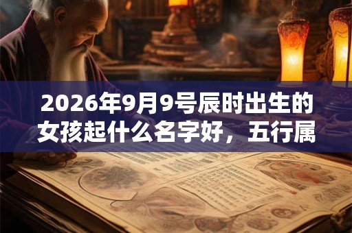 2026年9月9号辰时出生的女孩起什么名字好,五行属什么 2026年9月9号辰时出生的女孩起什么名字好,五行属什么