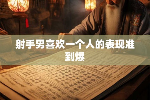 射手男喜欢一个人的表现准到爆