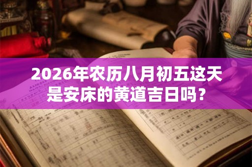 2026年农历八月初五这天是安床的黄道吉日吗? 2026年农历八月初五这天是安床的黄道吉日吗?