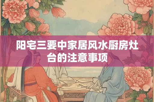 阳宅三要中家居风水厨房灶台的注意事项