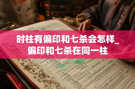 时柱有偏印和七杀会怎样_偏印和七杀在同一柱 时柱有偏印和七杀会怎样_偏印和七杀在同一柱
