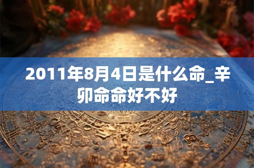 2011年8月4日是什么命_辛卯命命好不好