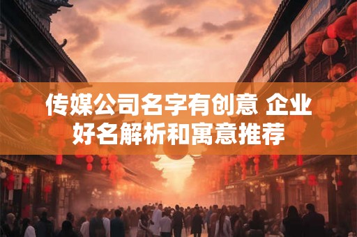 传媒公司名字有创意 企业好名解析和寓意推荐 传媒公司名字有创意 企业好名解析和寓意推荐