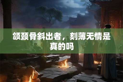 颌颈骨斜出者，刻薄无情是真的吗