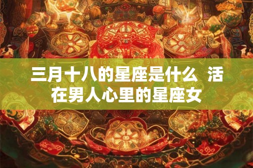 三月十八的星座是什么  活在男人心里的星座女