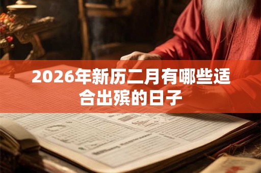 2026年新历二月有哪些适合出殡的日子 2026年新历二月有哪些适合出殡的日子
