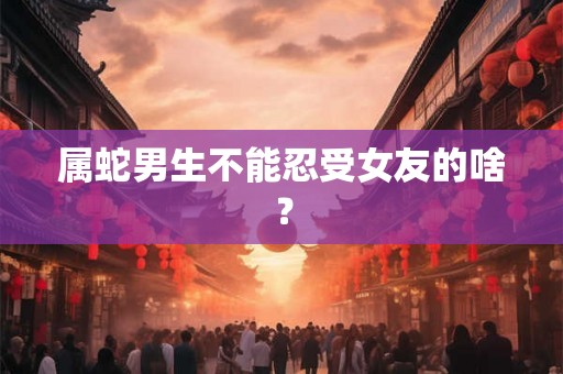 属蛇男生不能忍受女友的啥？