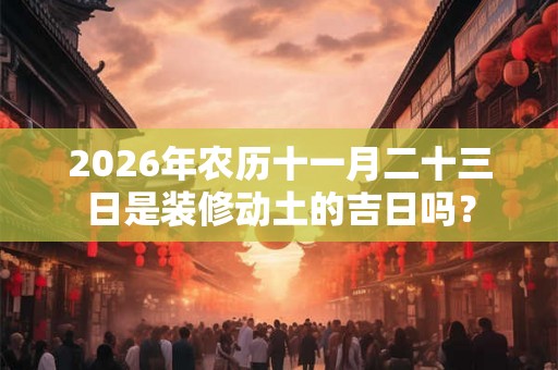 2026年农历十一月二十三日是装修动土的吉日吗？