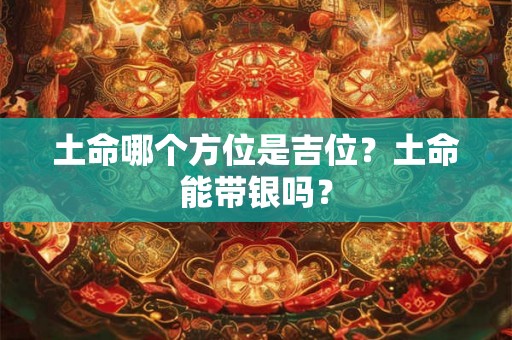 土命哪个方位是吉位？土命能带银吗？