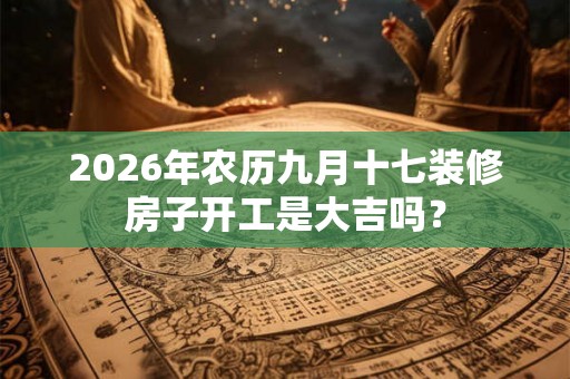 2026年农历九月十七装修房子开工是大吉吗？