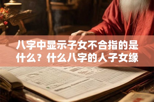 八字中显示子女不合指的是什么？什么八字的人子女缘浅？