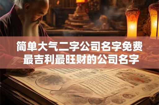 简单大气二字公司名字免费 最吉利最旺财的公司名字 简单大气二字公司名字免费 最吉利最旺财的公司名字