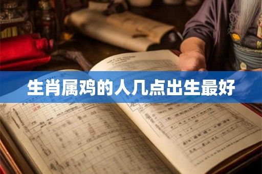 生肖属鸡的人几点出生最好