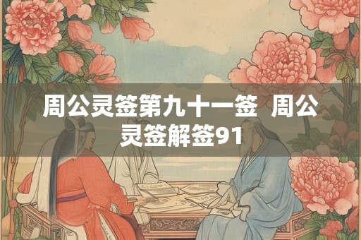 周公灵签第九十一签 周公灵签解签91 周公灵签第九十一签 周公灵签解签91