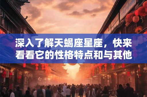 深入了解天蝎座星座，快来看看它的性格特点和与其他星座的配对吧！