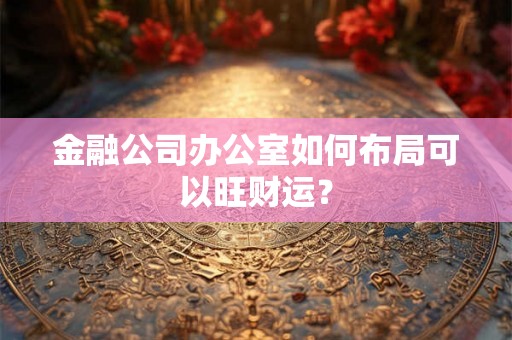 金融公司办公室如何布局可以旺财运？