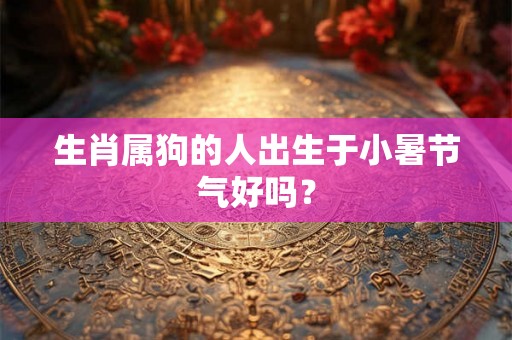 生肖属狗的人出生于小暑节气好吗？