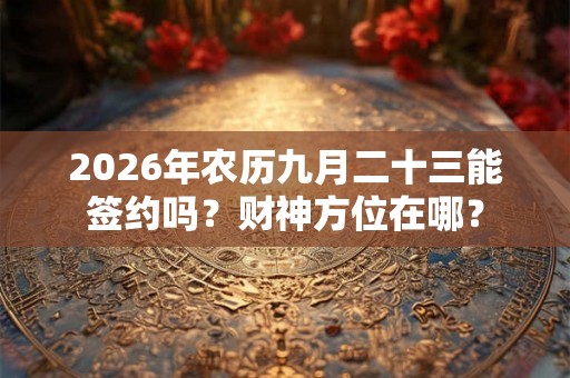 2026年农历九月二十三能签约吗？财神方位在哪？