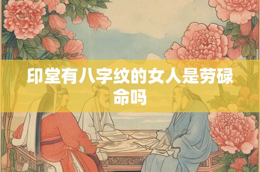 印堂有八字纹的女人是劳碌命吗