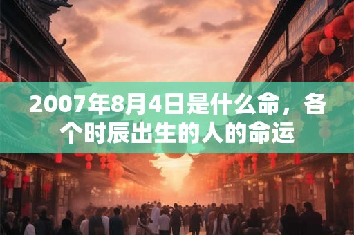 2007年8月4日是什么命，各个时辰出生的人的命运