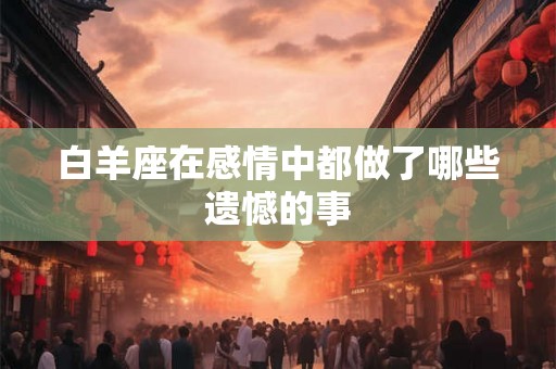 白羊座在感情中都做了哪些遗憾的事