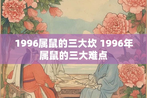 1996属鼠的三大坎 1996年属鼠的三大难点