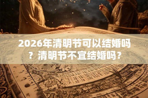 2026年清明节可以结婚吗？清明节不宜结婚吗？