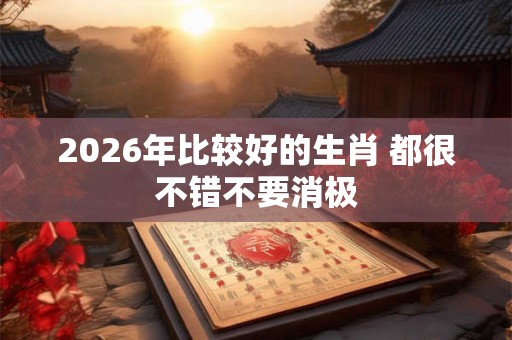 2026年比较好的生肖 都很不错不要消极