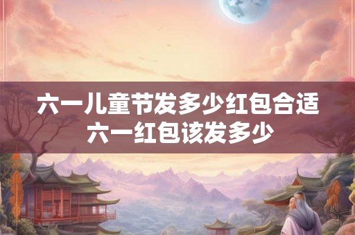 六一儿童节发多少红包合适 六一红包该发多少