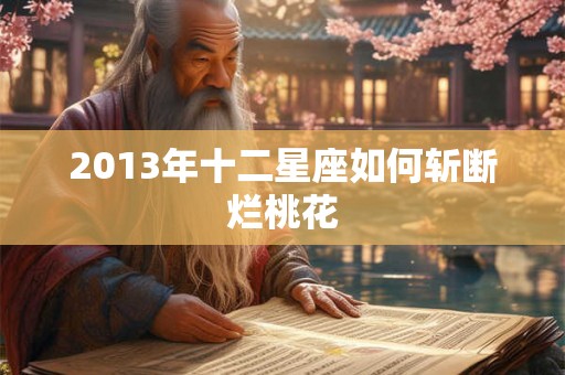 2013年十二星座如何斩断烂桃花