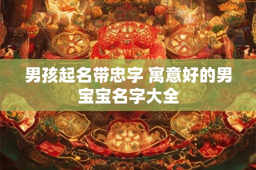 男孩起名带忠字 寓意好的男宝宝名字大全