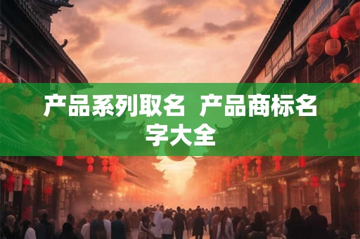 产品系列取名  产品商标名字大全