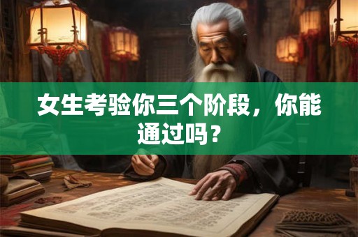 女生考验你三个阶段,你能通过吗? 女生考验你三个阶段,你能通过吗?