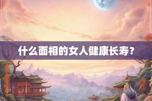 什么面相的女人健康长寿？