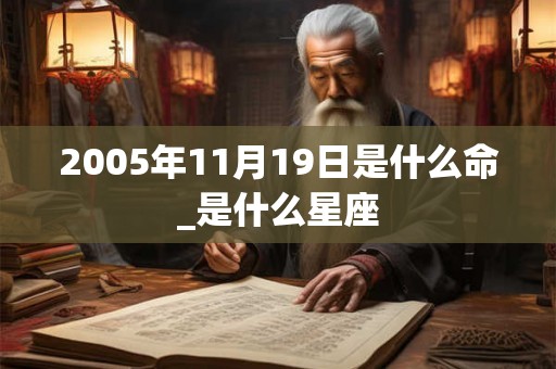 2005年11月19日是什么命_是什么星座 2005年11月19日是什么命_是什么星座