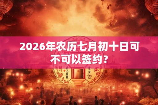 2026年农历七月初十日可不可以签约？