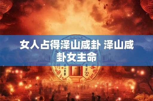 女人占得泽山咸卦 泽山咸卦女主命