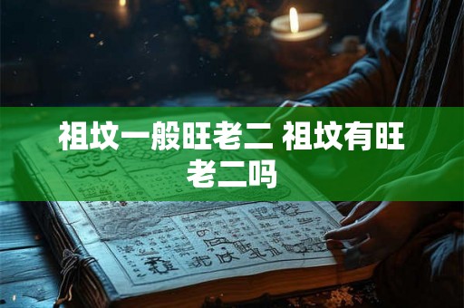 祖坟一般旺老二 祖坟有旺老二吗