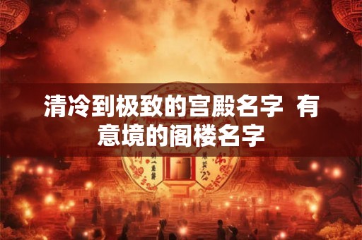 清冷到极致的宫殿名字  有意境的阁楼名字