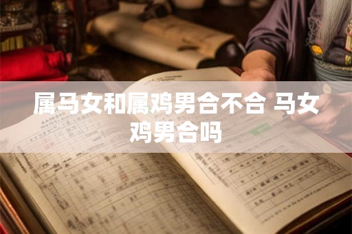 属马女和属鸡男合不合 马女鸡男合吗