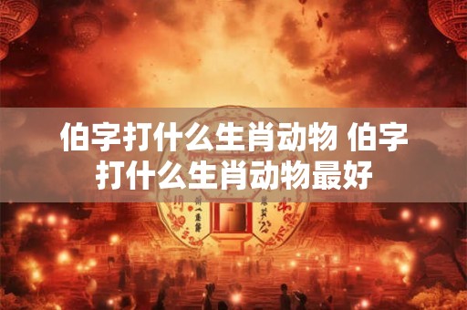 伯字打什么生肖动物 伯字打什么生肖动物最好