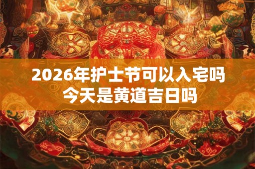 2026年护士节可以入宅吗 今天是黄道吉日吗