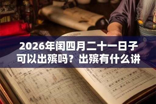 2026年闰四月二十一日子可以出殡吗？出殡有什么讲究？