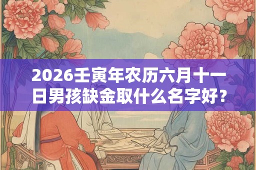 2026壬寅年农历六月十一日男孩缺金取什么名字好？