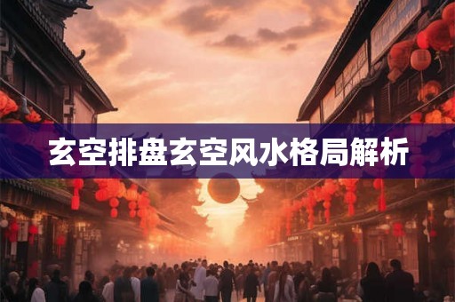 玄空排盘玄空风水格局解析 玄空排盘玄空风水格局解析