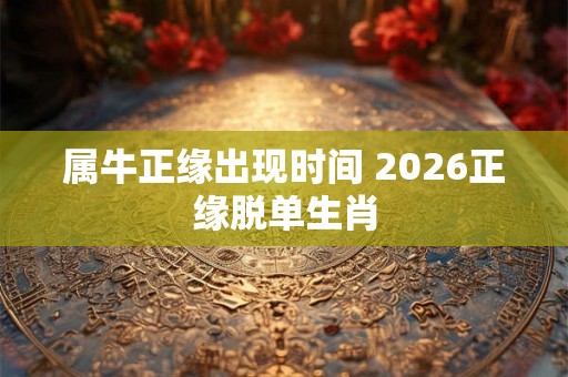 属牛正缘出现时间 2026正缘脱单生肖