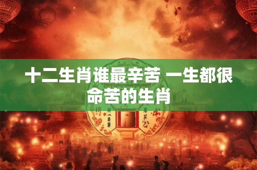 十二生肖谁最辛苦 一生都很命苦的生肖 十二生肖谁最辛苦 一生都很命苦的生肖