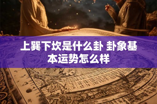 上巽下坎是什么卦 卦象基本运势怎么样