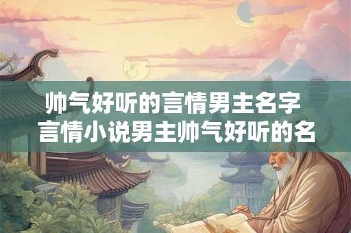 帅气好听的言情男主名字 言情小说男主帅气好听的名字是什么